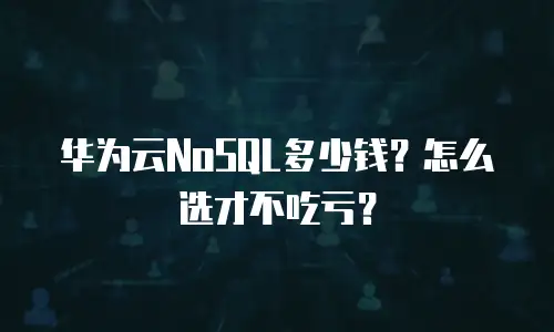 华为云NoSQL多少钱？怎么选才不吃亏？