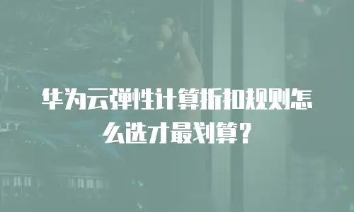华为云弹性计算折扣规则怎么选才最划算？