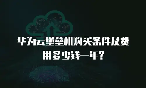 华为云堡垒机购买条件及费用多少钱一年？