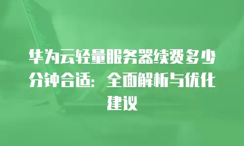 华为云轻量服务器续费多少分钟合适：全面解析与优化建议