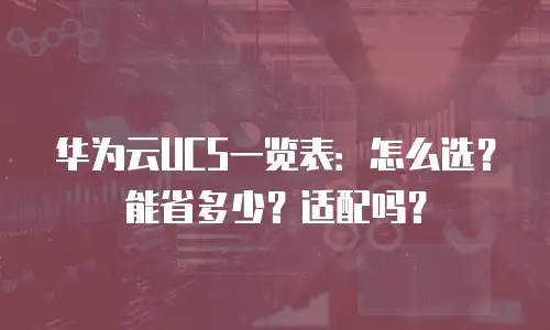 华为云UCS一览表：怎么选？能省多少？适配吗？