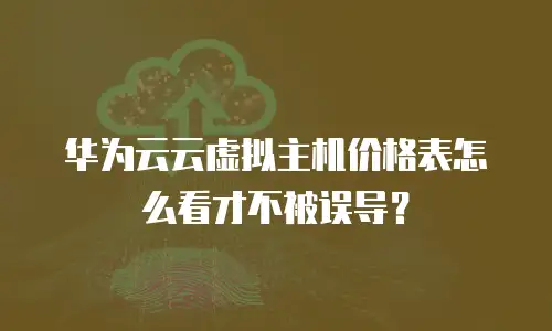 华为云云虚拟主机价格表怎么看才不被误导？