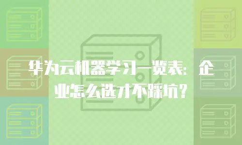 华为云机器学习一览表：企业怎么选才不踩坑？