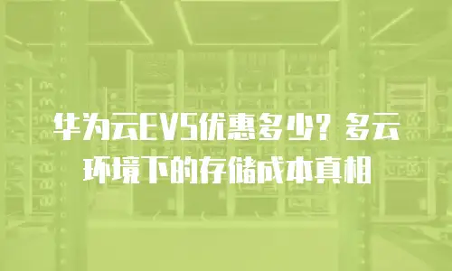 华为云EVS优惠多少？多云环境下的存储成本真相