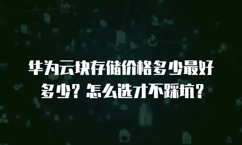 华为云块存储价格多少最好多少？怎么选才不踩坑？