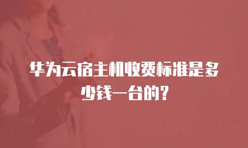 华为云宿主机收费标准是多少钱一台的？