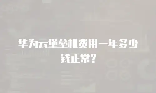 华为云堡垒机费用一年多少钱正常？