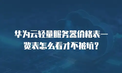华为云轻量服务器价格表一览表怎么看才不被坑？
