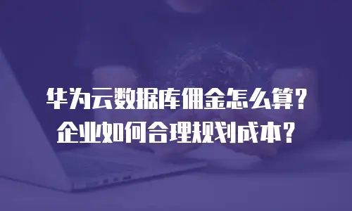 华为云数据库佣金怎么算？企业如何合理规划成本？