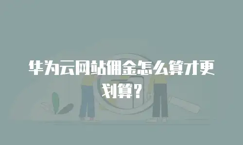 华为云网站佣金怎么算才更划算？