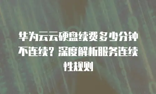华为云云硬盘续费多少分钟不连续？深度解析服务连续性规则