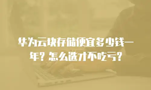 华为云块存储便宜多少钱一年？怎么选才不吃亏？