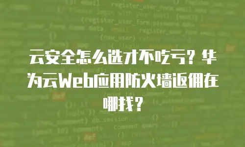 云安全怎么选才不吃亏？华为云Web应用防火墙返佣在哪找？