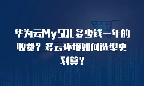 华为云MySQL多少钱一年的收费？多云环境如何选型更划算？