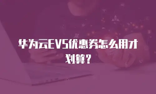 华为云EVS优惠券怎么用才划算？