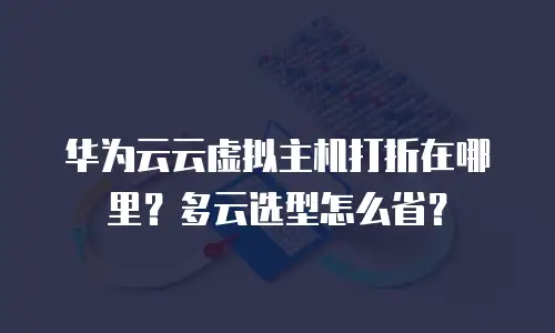 华为云云虚拟主机打折在哪里？多云选型怎么省？