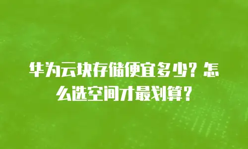 华为云块存储便宜多少？怎么选空间才最划算？