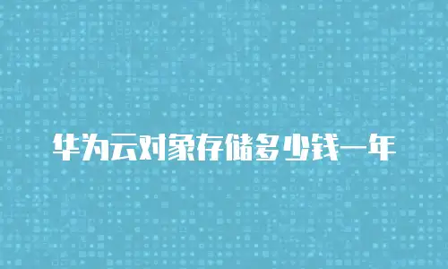 华为云对象存储多少钱一年