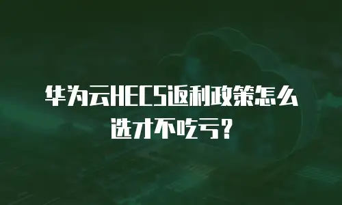 华为云HECS返利政策怎么选才不吃亏？