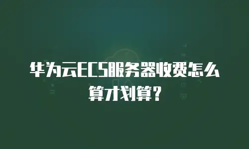 华为云ECS服务器收费怎么算才划算？