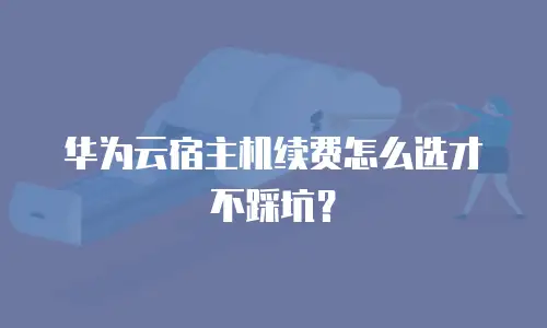 华为云宿主机续费怎么选才不踩坑？