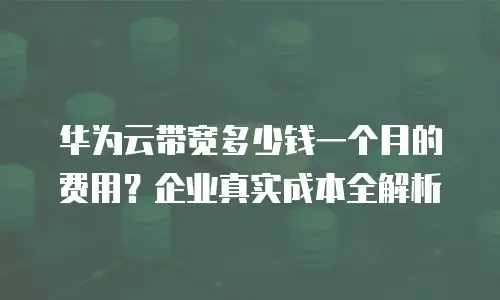 华为云带宽多少钱一个月的费用？企业真实成本全解析