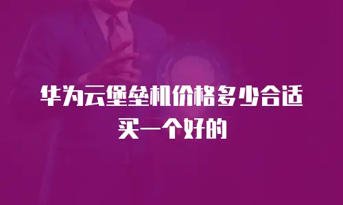 华为云堡垒机价格多少合适买一个好的