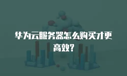 华为云服务器怎么购买才更高效？