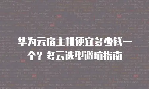 华为云宿主机便宜多少钱一个？多云选型避坑指南
