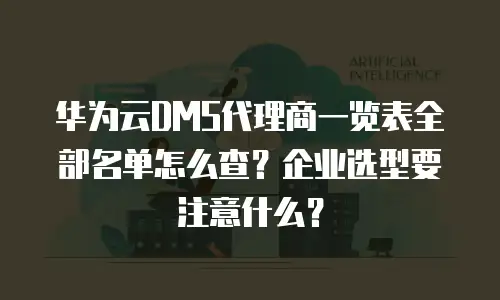 华为云DMS代理商一览表全部名单怎么查？企业选型要注意什么？