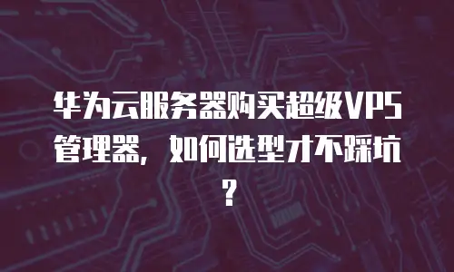 华为云服务器购买超级VPS管理器，如何选型才不踩坑？