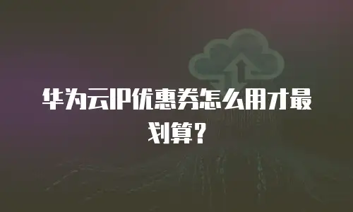 华为云IP优惠券怎么用才最划算？