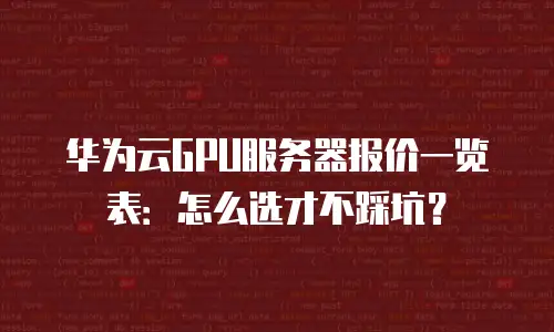 华为云GPU服务器报价一览表：怎么选才不踩坑？