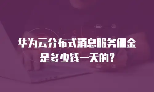 华为云分布式消息服务佣金是多少钱一天的？