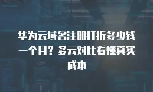 华为云域名注册打折多少钱一个月？多云对比看懂真实成本