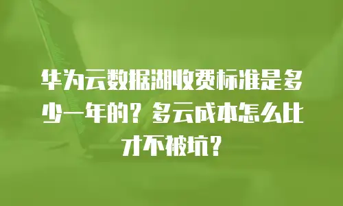 华为云数据湖收费标准是多少一年的？多云成本怎么比才不被坑？