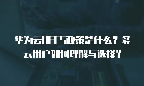华为云HECS政策是什么？多云用户如何理解与选择？