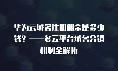 华为云域名注册佣金是多少钱？&mdash;&mdash;多云平台域名分销机制全解析