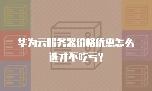 华为云服务器价格优惠怎么选才不吃亏？