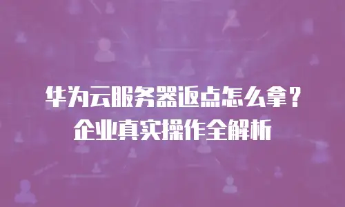 华为云服务器返点怎么拿？企业真实操作全解析