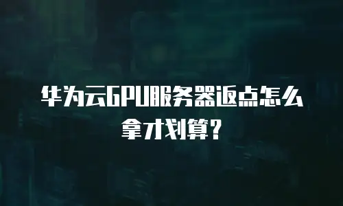 华为云GPU服务器返点怎么拿才划算？