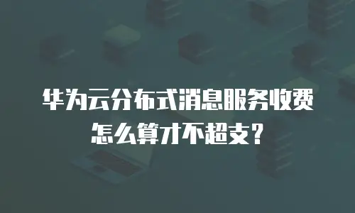 华为云分布式消息服务收费怎么算才不超支？