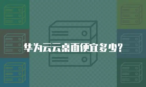 华为云云桌面便宜多少？