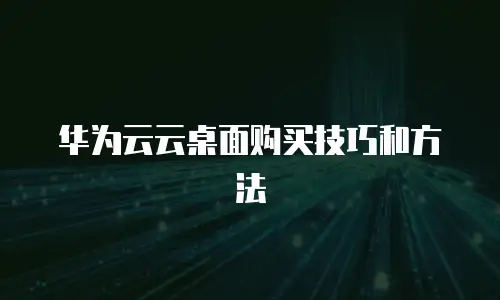 华为云云桌面购买技巧和方法