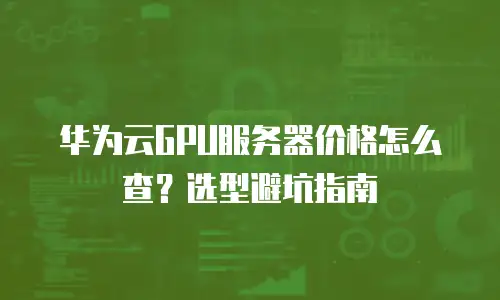 华为云GPU服务器价格怎么查？选型避坑指南