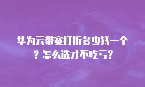 华为云带宽打折多少钱一个？怎么选才不吃亏？