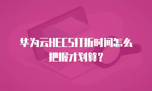 华为云HECS打折时间怎么把握才划算？
