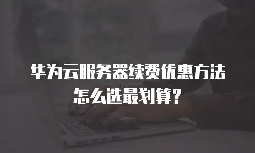 华为云服务器续费优惠方法怎么选最划算？
