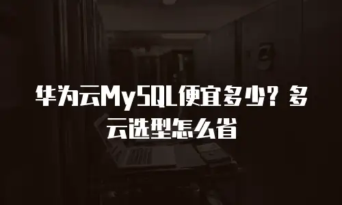 华为云MySQL便宜多少？多云选型怎么省