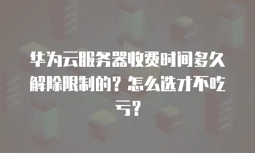 华为云服务器收费时间多久解除限制的？怎么选才不吃亏？